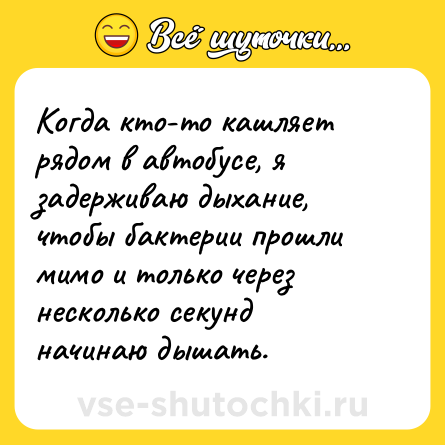 Шутка: Когда кто-то кашляет рядом в автобусе, я задерживаю дыхание, чтобы бактерии прошли мимо и только через несколько секунд начинаю дышать.