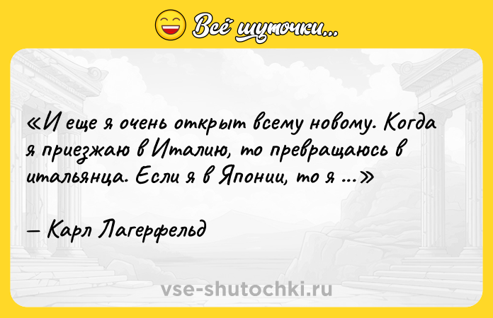 Цитата: И еще я очень открыт всему новому. Когда я приезжаю в Италию, то превращаюсь в итальянца. Если я в Японии, то я дизайнер японский.Карл Лагерфельд
