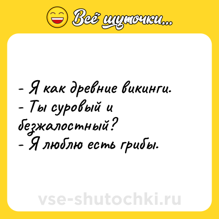 Шутка: - Я как древние викинги.<br>- Ты суровый и безжалостный?<br>- Я люблю есть грибы.
