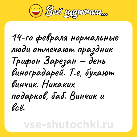 Шутка: 14-го февраля нормальные люди отмечают праздник Трифон Зарезан — день виноградарей. Т.е, бухают винчик. Никаких подарков, баб. Винчик и всё.