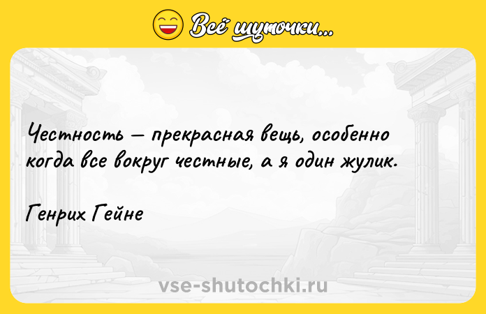 Цитата: Честность прекрасная вещь, особенно когда все вокруг честные, а я один жулик. Генрих Гейне