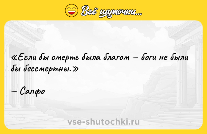 Цитата: Если бы смерть была благом боги не были бы бессмертны.Сапфо