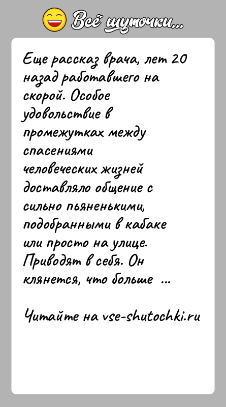 История: Еще рассказ врача, лет 20 назад работавшего на скорой. Особое удовольствие в промежутках между спасениями человеческих жизней доставляло общение с