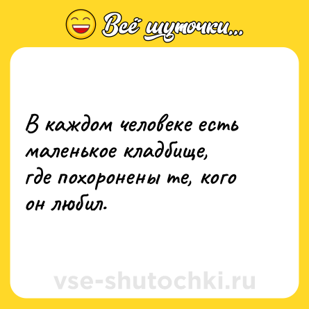 Шутка: В каждом человеке есть маленькое кладбище, <br>где похоронены те, кого он любил.