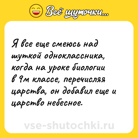 Шутка: Я все еще смеюсь над шуткой одноклассника, когда на уроке биологии в 9м классе, перечисляя царства, он добавил еще и царство небесное.