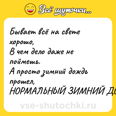 Шутка: Бывает всё на свете хорошо, <br>В чем дело даже не поймешь. <br>А просто зимний дождь прошел, <br>НОРМАЛЬНЫЙ ЗИМНИЙ ДОЖДЬ!