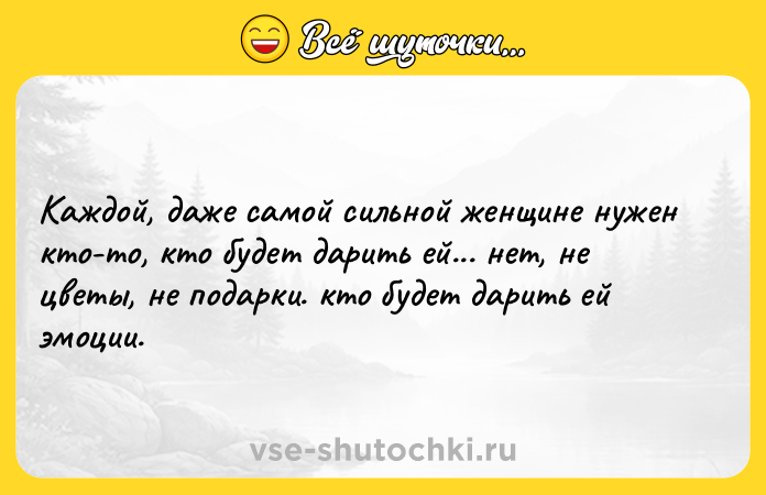 Цитата: Каждой, даже самой сильной женщине нужен кто-то, кто будет дарить ей... нет, не цветы, не подарки. кто будет дарить ей эмоции.