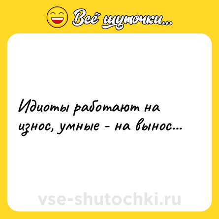 Шутка: Идиоты работают на износ, умные - на вынос...
