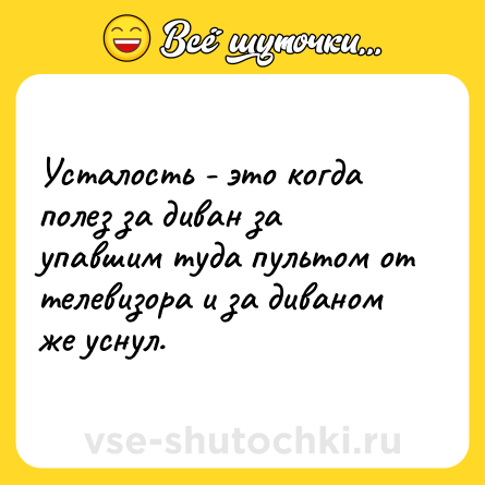 Шутка: Усталость - это когда полез за диван за упавшим туда пультом от телевизора и за диваном же уснул.