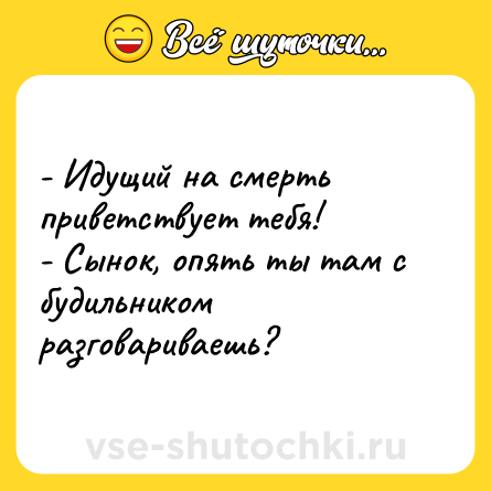 Шутка: - Идущий на смерть приветствует тебя! <br>- Сынок, опять ты там с будильником разговариваешь?