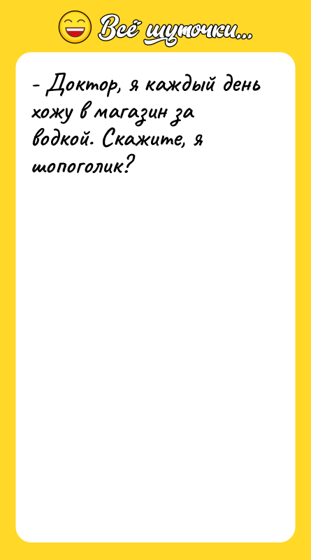 - Доктор, я каждый день хожу в магазин за водкой.