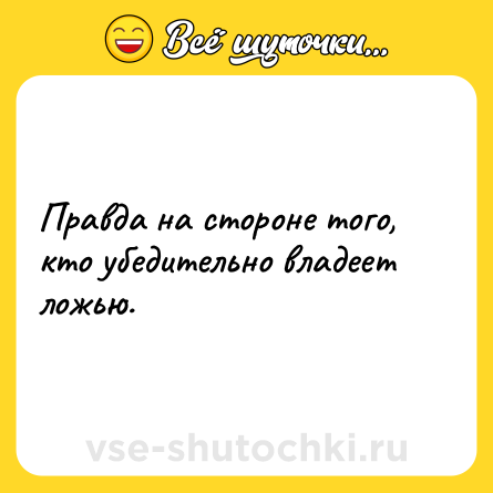 Шутка: Правда на стороне того, кто убедительно владеет ложью.