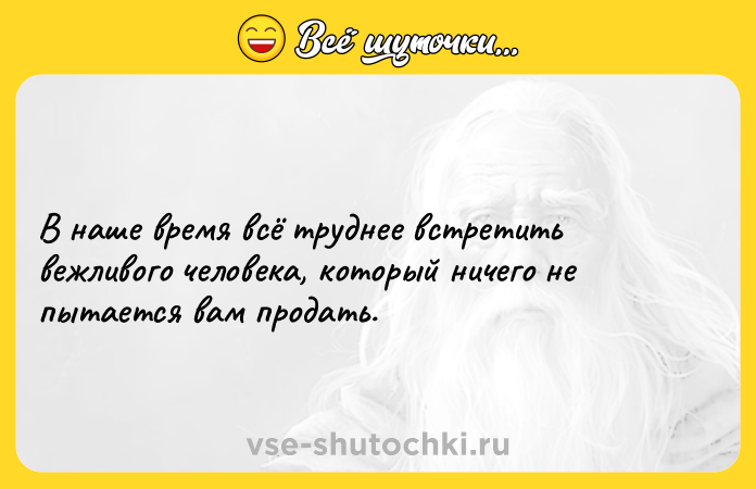 Цитата: В наше время всё труднее встретить вежливого человека, который ничего не пытается вам продать.