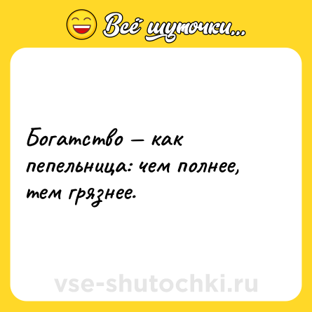 Шутка: Богатство — как пепельница: чем полнее, тем грязнее.