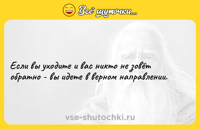 Цитата: Если вы уходите и вас никто не зовёт обратно - вы идете в верном направлении.