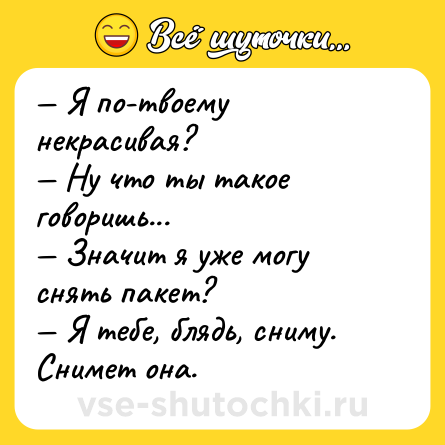 Шутка: — Я по-твоему некрасивая?<br>— Ну что ты такое говоришь...<br>— Значит я уже могу снять пакет?<br>— Я тебе, блядь, сниму. Снимет она.