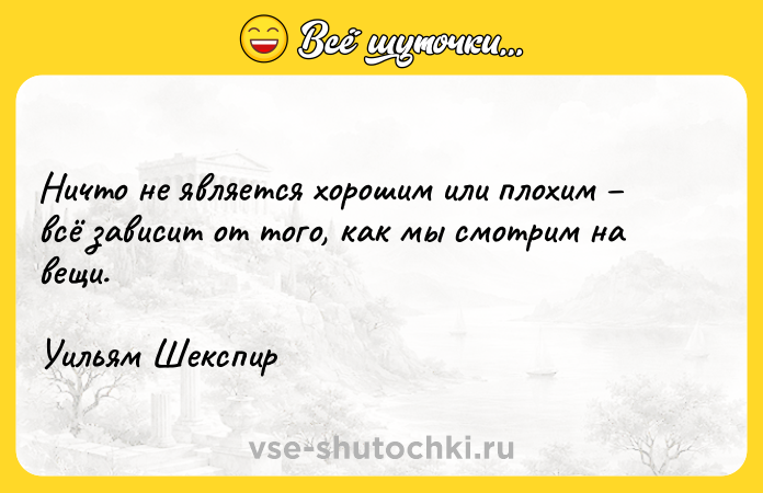Цитата: Ничто не является хорошим или плохим всё зависит от того, как мы смотрим на вещи.Уильям Шекспир