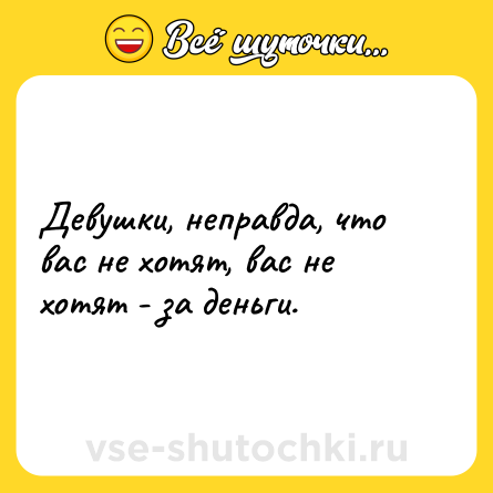 Шутка: Девушки, неправда, что вас не хотят, вас не хотят - за деньги.