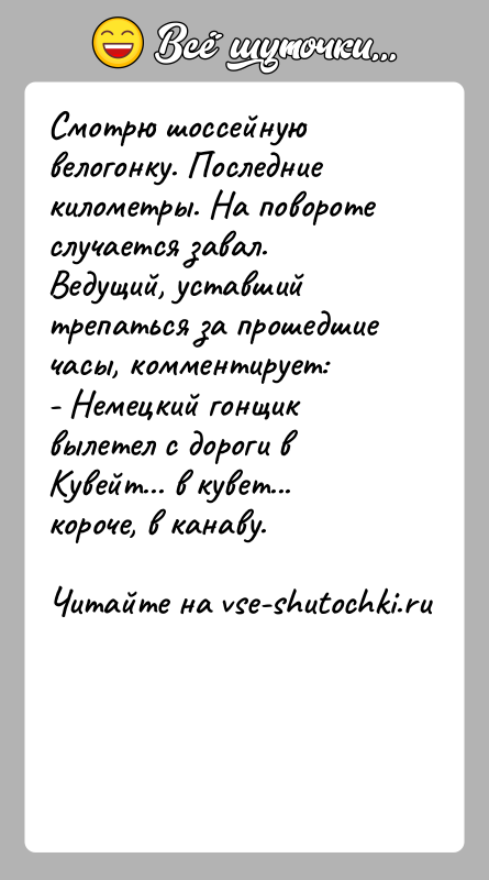 История: Смотрю шоссейную велогонку. Последние километры. На повороте случается завал. Ведущий, уставший трепаться за прошедшие часы, комментирует:- Немецкий гонщик вылетел с