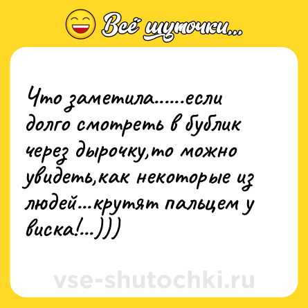 Шутка: Что заметила......если долго смотреть в бублик через дырочку,то можно увидеть,как некоторые из людей...крутят пальцем у виска!...)))