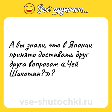 Шутка: А вы знали, что в Японии принято доставать друг друга вопросом «Чей Шикотан?»?