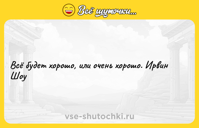 Цитата: Всё будет хорошо, или очень хорошо. Ирвин Шоу