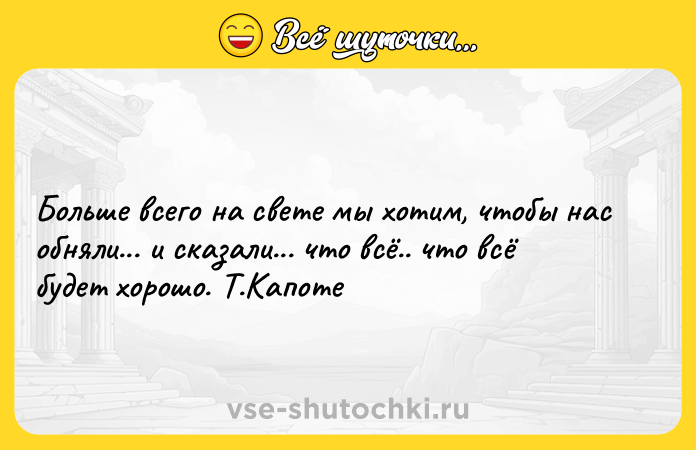 Цитата: Больше всего на свете мы хотим, чтобы нас обняли... и сказали... что всё.. что всё будет хорошо. Т.Капоте
