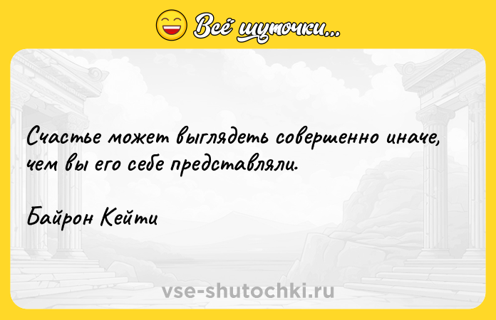 Цитата: Счастье может выглядеть совершенно иначе, чем вы его себе представляли.Байрон Кейти
