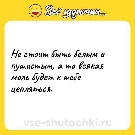 Шутка: Не стоит быть белым и пушистым, а то всякая моль будет к тебе цепляться.