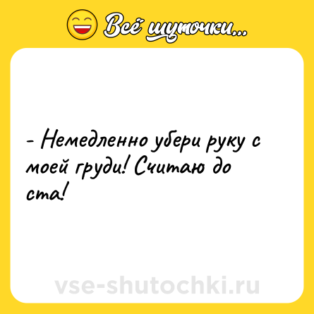 Шутка: - Немедленно убери руку с моей груди! Считаю до ста!
