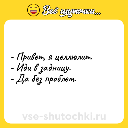 Шутка: - Привет, я целлюлит.<br>- Иди в задницу.<br>- Да без проблем.