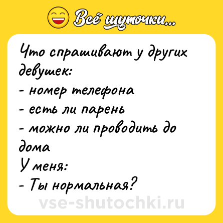 Шутка: Что спрашивают у других девушек:<br>- номер телефона<br>- есть ли парень<br>- можно ли проводить до дома<br>У меня:<br>- Ты нормальная?