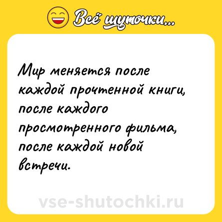 Шутка: Мир меняется после каждой прочтенной книги, после каждого просмотренного фильма, после каждой новой встречи.