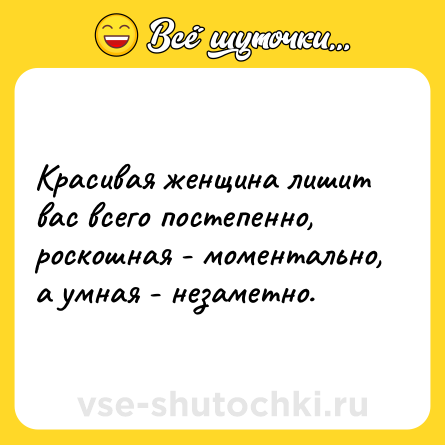 Шутка: Красивая женщина лишит вас всего постепенно, роскошная - моментально, а умная - незаметно.