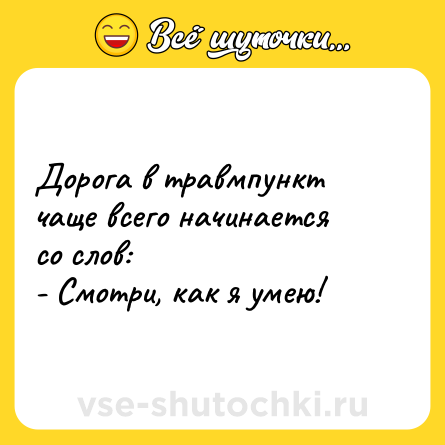 Шутка: Дорога в травмпункт чаще всего начинается со слов:- Смотри, как я умею!