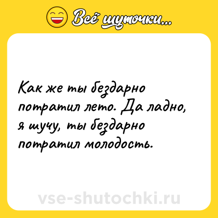 Шутка: Как же ты бездарно потратил лето. Да ладно, я шучу, ты бездарно потратил молодость.