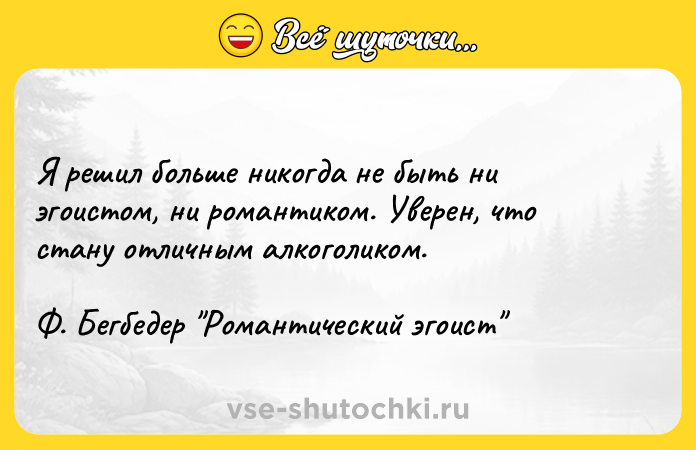 Цитата: Я решил больше никогда не быть ни эгоистом, ни романтиком. Уверен, что стану отличным алкоголиком. Ф. Бегбедер Романтический эгоист