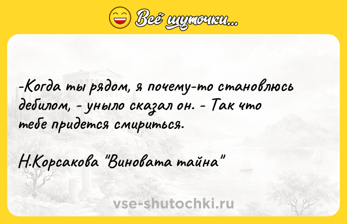 Цитата: -Когда ты рядом, я почему-то становлюсь дебилом, - уныло сказал он. - Так что тебе придется смириться. Н.Корсакова Виновата тайна