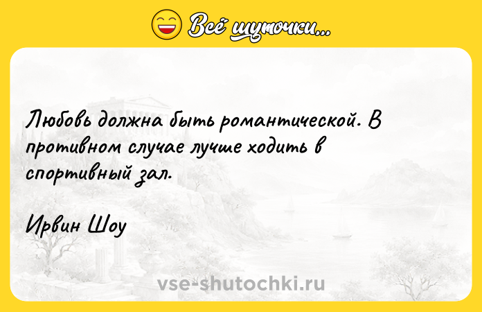 Цитата: Любовь должна быть романтической. В противном случае лучше ходить в спортивный зал. Ирвин Шоу