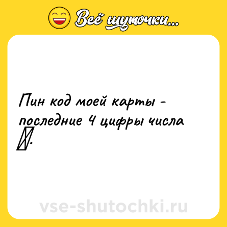 Шутка: Пин код моей карты - последние 4 цифры числа π.