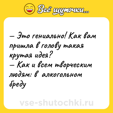 Шутка: — Это гениально! Как вам пришла в голову такая крутая идея? <br>— Как и всем творческим людям: в  алкогольном бреду