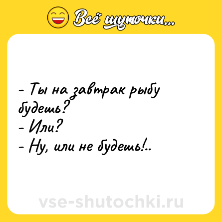 Шутка: - Ты на завтрак рыбу будешь?<br>- Или?<br>- Ну, или не будешь!..