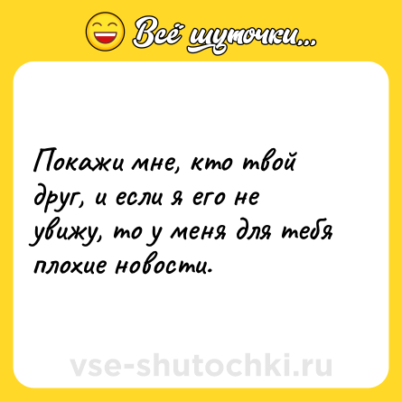 Шутка: Покажи мне, кто твой друг, и если я его не увижу, то у меня для тебя плохие новости.