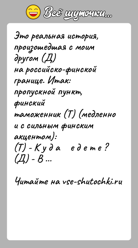 История: Это реальная история, произошедшая с моим другом (Д)на российско-финской границе. Итак: пропускной пункт, финскийтаможенник (Т) (медленно и с сильным финским
