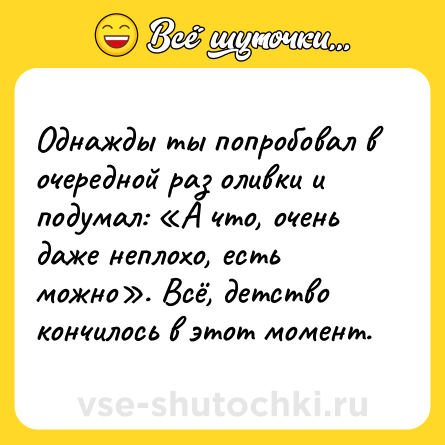 Шутка: Однажды ты попробовал в очередной раз оливки и подумал: «А что, очень даже неплохо, есть можно». Всё, детство кончилось в этот момент.