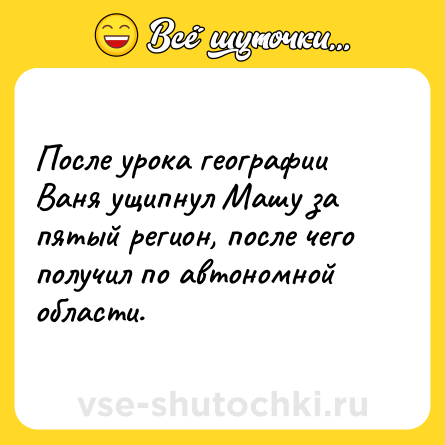 Шутка: После урока географии Ваня ущипнул Машу за пятый регион, после чего получил по автономной области.