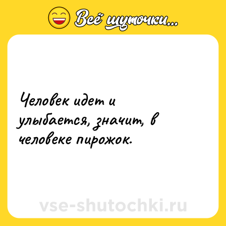 Шутка: Человек идет и улыбается, значит, в человеке пирожок.