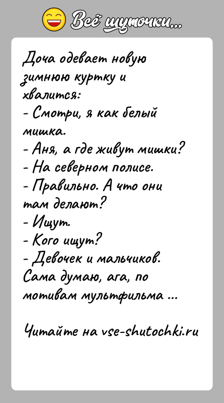 История: Доча одевает новую зимнюю куртку и хвалится:- Смотри, я как белый мишка.- Аня, а где живут мишки?- На северном полисе.-