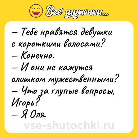 Шутка: — Тебе нравятся девушки с короткими волосами?<br>— Конечно.<br>— И они не кажутся слишком мужественными?<br>— Что за глупые вопросы, Игорь?<br>— Я Оля.