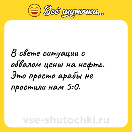 Шутка: В свете ситуации с обвалом цены на нефть. Это просто арабы не простили нам 5:0.